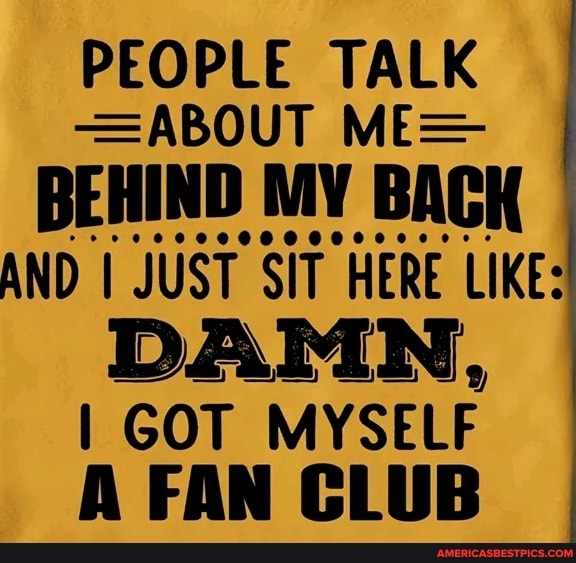 PEOPLE TALK I
-=ABOUT ME=
BEHIND MY BACK AND I JUST SiT HERE LIKE:
DAMN,
I GOT MYSELF FAN CLUB