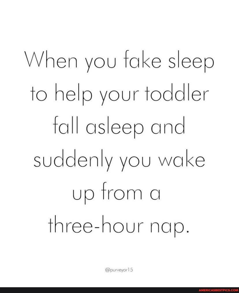 When you take sleep to help your toddler fall asleep and suddenly you wake up from a
three-hour nap.