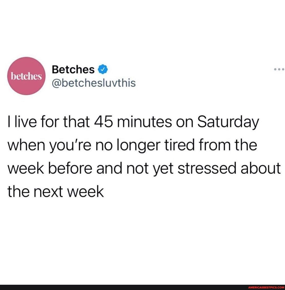 @betchesluvthis
I live for that 45 minutes on Saturday when you're no longer tired from the week before and not yet stressed about the next week