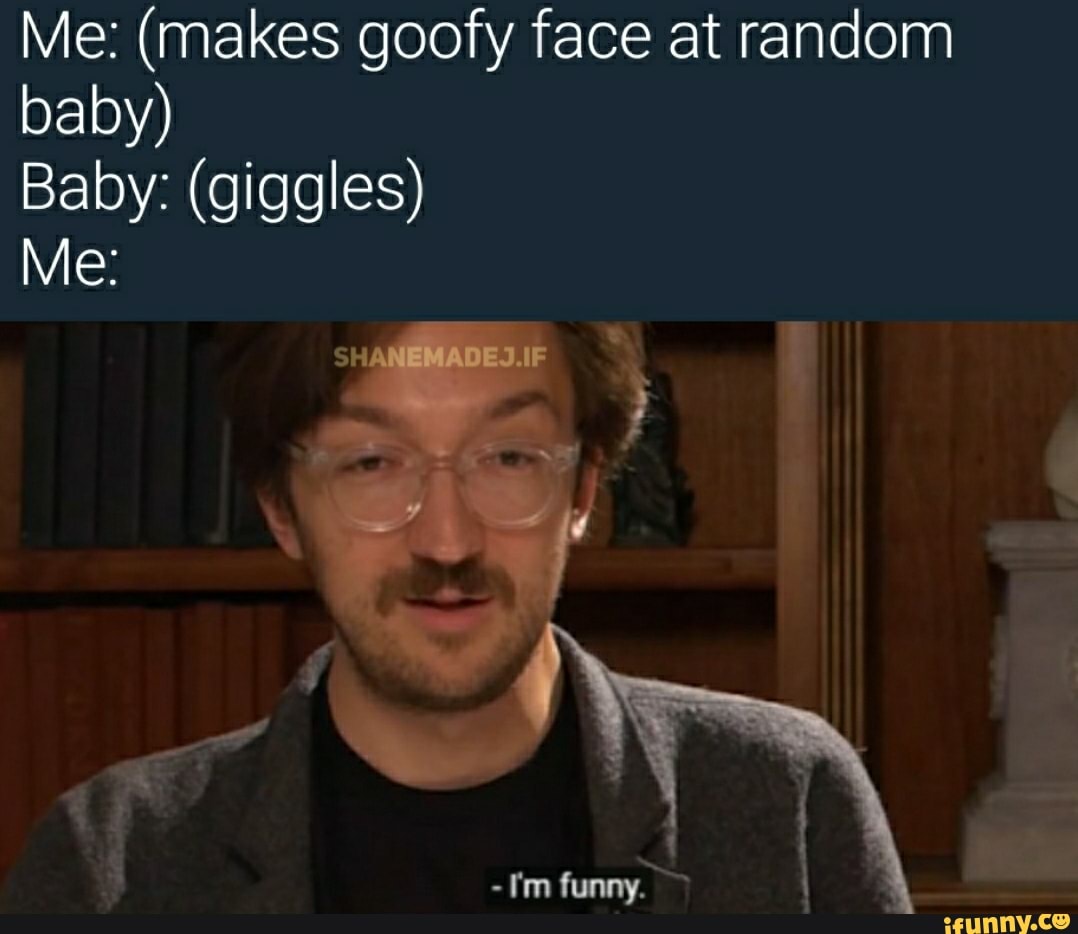 Me: (makes goofy face at random
baby)
Baby: (giggles)