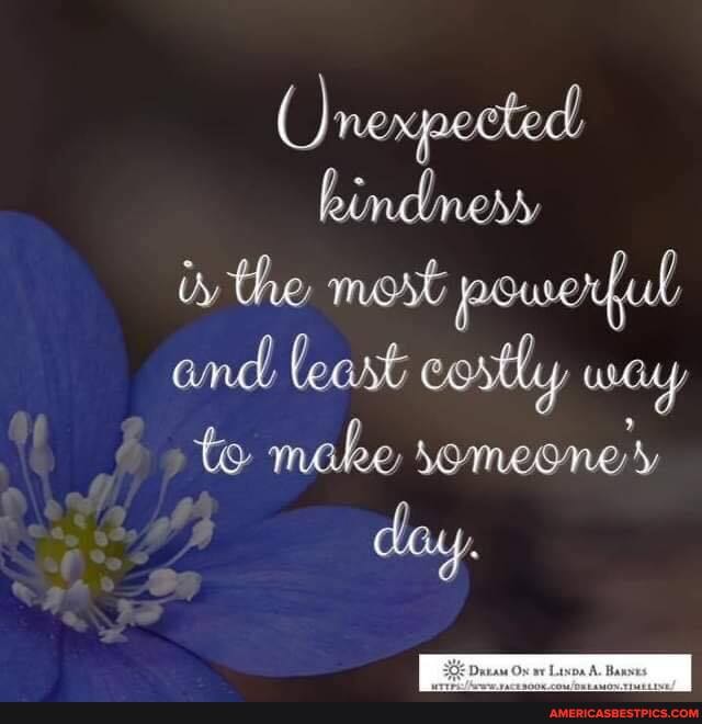 Unexpected kindness iy the most
and least eostly way to make semeone'y