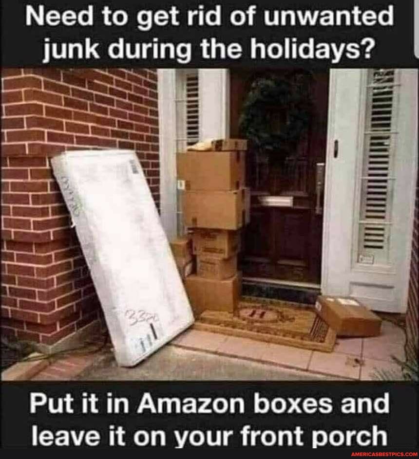 Need to get rid of unwanted junk during the holidays?
ry
Put it in Amazon boxes and leave it on your front porch