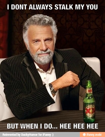 I DONT ALWAYS STALK MY YOU
BUT WHEN I DO... HEE HEE HEE