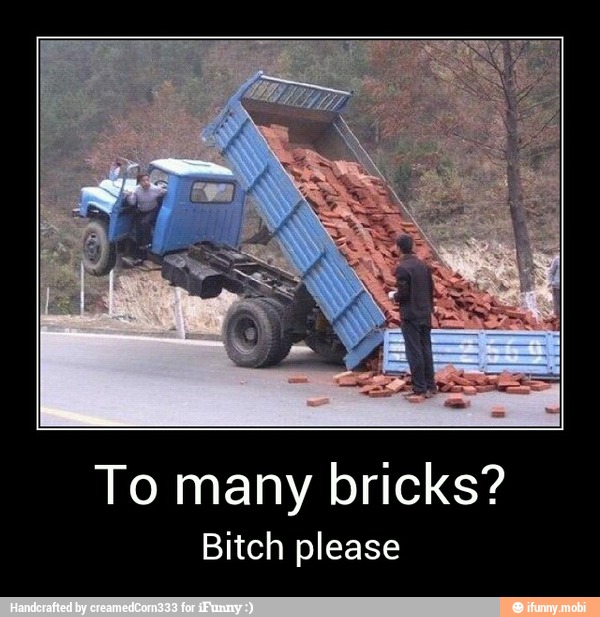 To many bricks?
Bitch please - To many bricks?
Bitch please