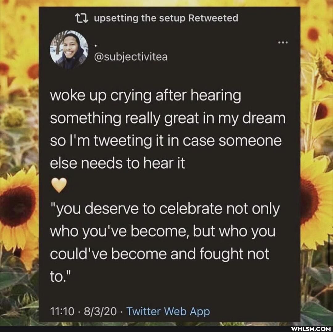 tl upsetting the setup Retweeted
@subjectivitea
woke up crying after hearing
so I'm tweeting it in case someone else needs to hear it
"you deserve to celebrate not only who you've become, but who you could've become and fought not to."
something really great in my dream