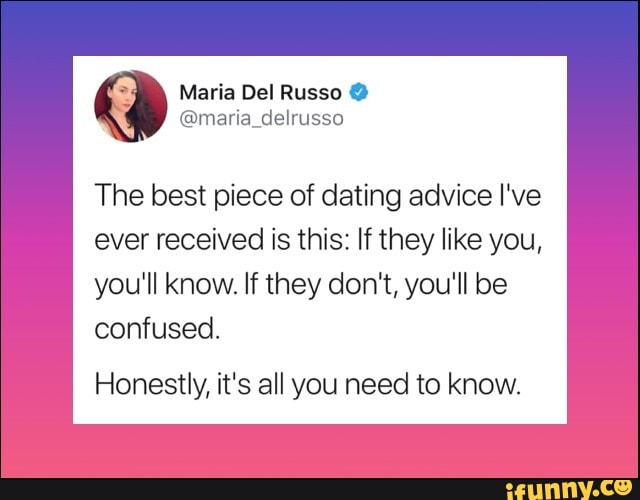 Maria Del Russo The best piece of dating advice I've
ever received is this: If they like you,
you'll know. If they don't, you'll be
confused.
Honestly, it's all you need to know.