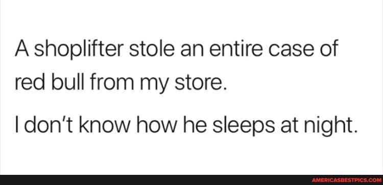 A shoplifter stole an entire case of red bull from my store.
I don't know how he sleeps at night.