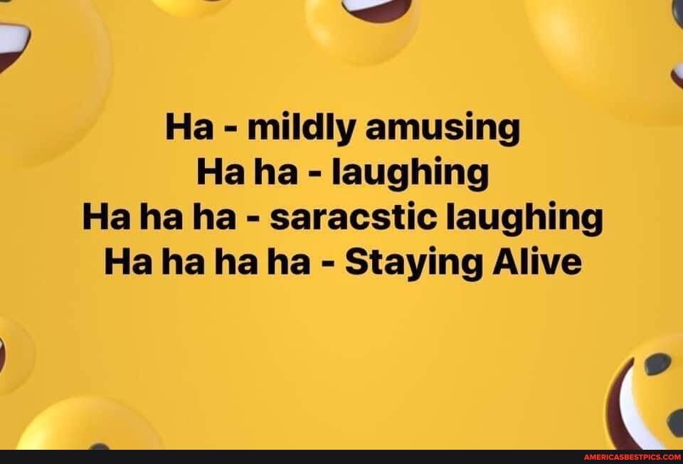 ll
-ww
Ha - mildly amusing
Ha ha - laughing
Ha ha ha - saracstic laughing
Ha ha ha ha - Staying Alive