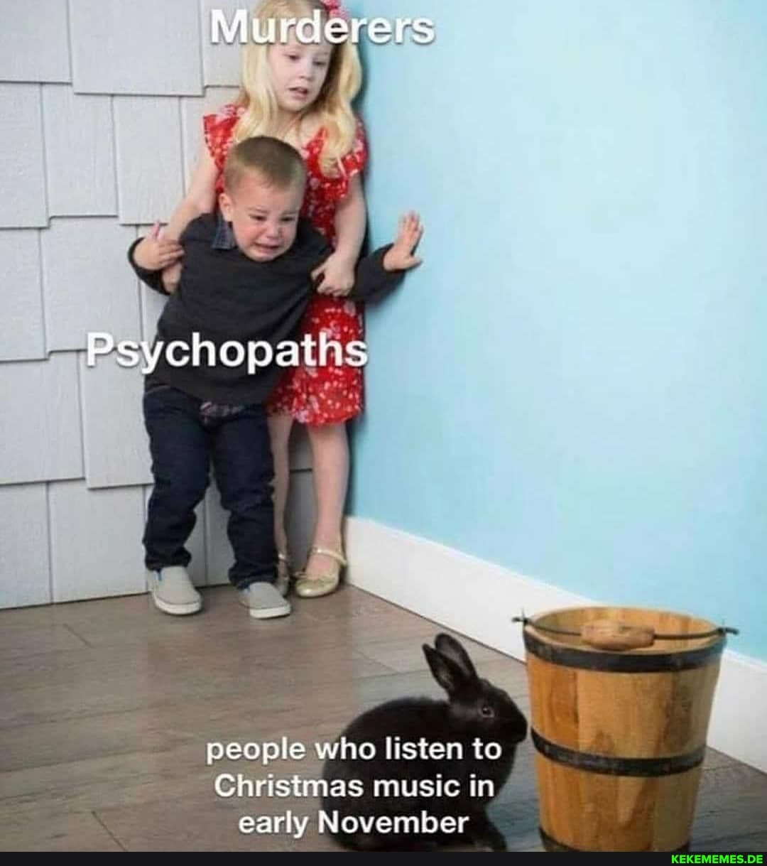 Murderers
Psychopaths
people who listen to
Christmas music in early November