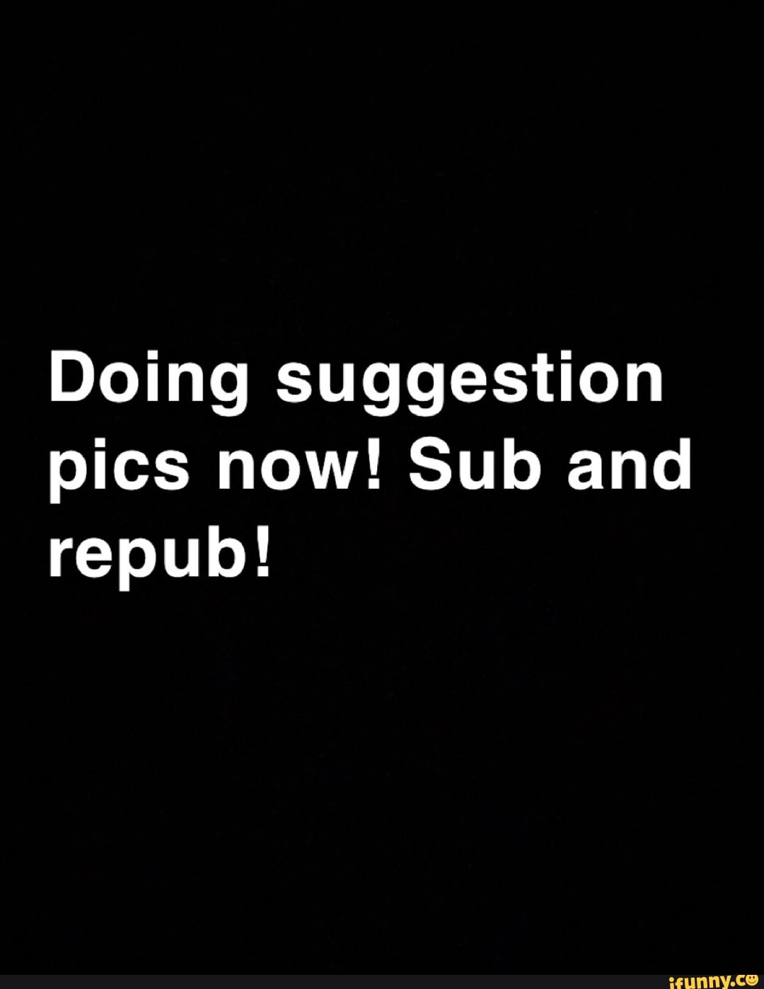 Doing suggestion pics now! Sub and repub! - iFunny