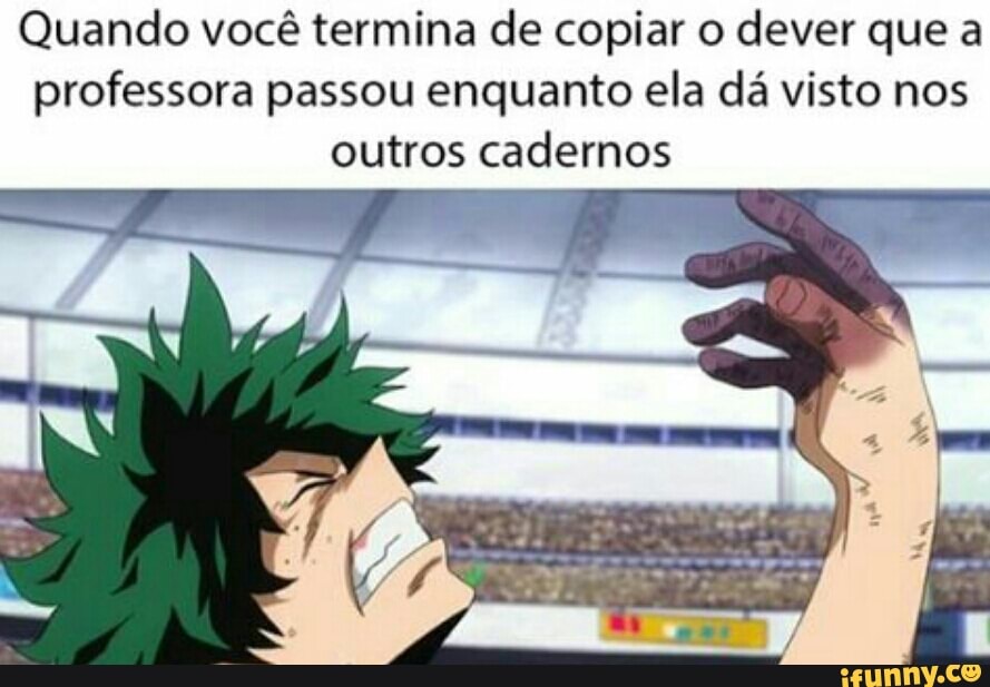 Quando você termina de copiar o dever que a
professora passou enquanto ela dá visto nos
outros cadernos