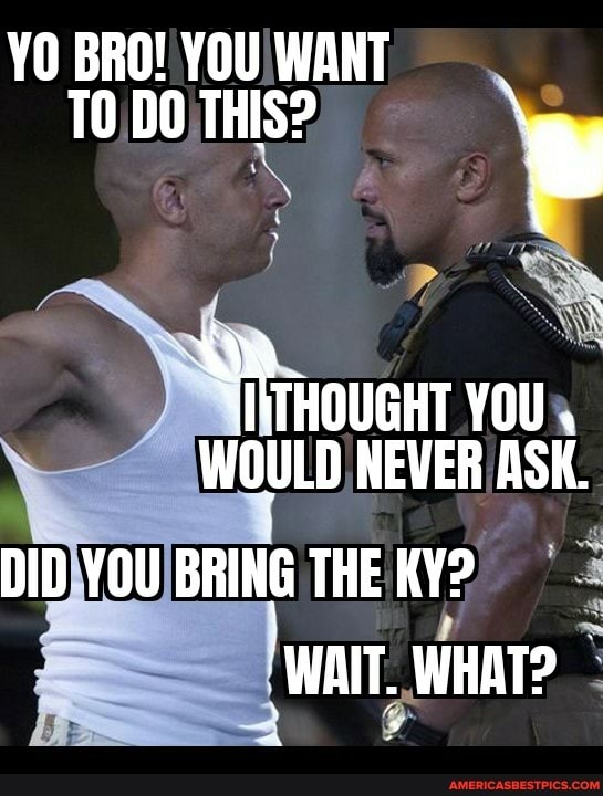 YO BRO! YOU WANT TO DO THIS? \
SS
"hitouonr YOU WOULD HEVER ASK.
DID YOU BRING THE KY?
WAIT. WHAT?