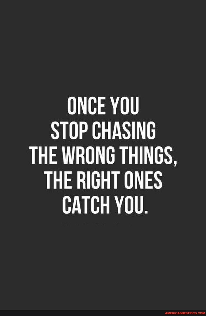 ONCE YOU
STOP CHASING
THE WRONG THINGS,
THE RIGHT ONES
CATCH YOU.