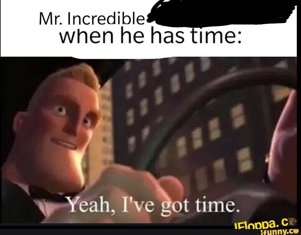 Mr. Incredible when he has time: ww Yeah, I've got time. C* - iFunny