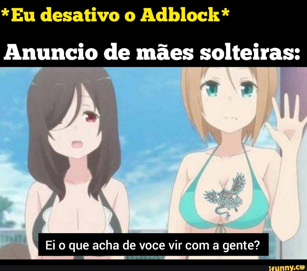 *Eu desativo o Adblock *
Anuncio de mães solteiras:
Ei o que acha de voce vir com a gente?