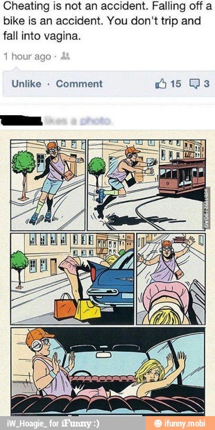 Cheating is not an accident. Falling off a
bike is an accident. You don't trip and
fall into vagina.
1
hour ago
Unlike Comment dis Q3