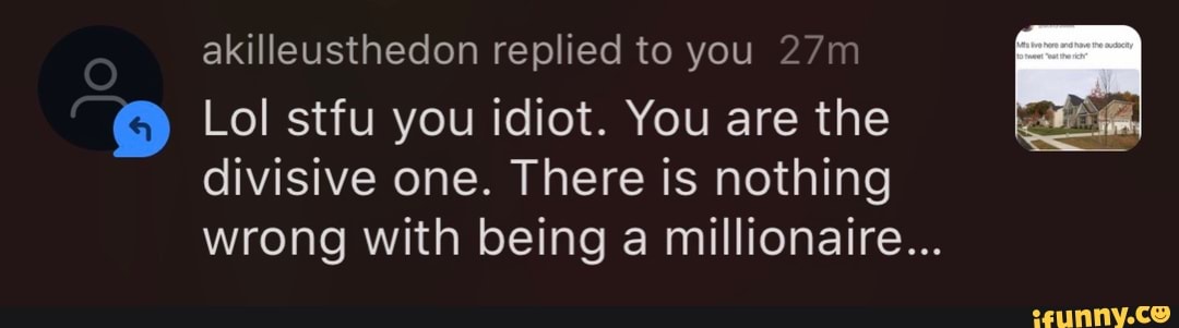 akilleusthedon replied to you 27m
© Lol stfu you idiot. You are the A
divisive one. There is nothing
wrong with being a millionaire...