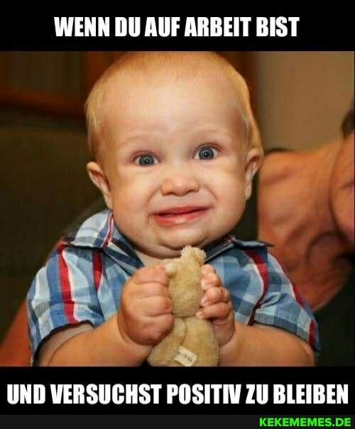 WENN DU AUF ARBEIT BIST
UND VERSUCHST POSITIV ZU BLEIBEN
