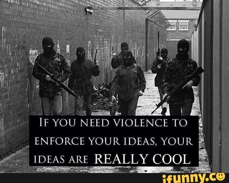 IF YOU NEED VIOLENCE TO
ENFORCE YOUR IDEAS, YOUR
IDEAS ARE REALLY COOL