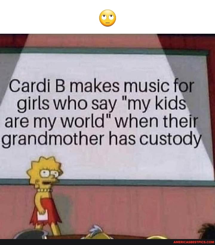 ardi B makes music for girls who say "my kid are my world" when the I
grandmother has custod