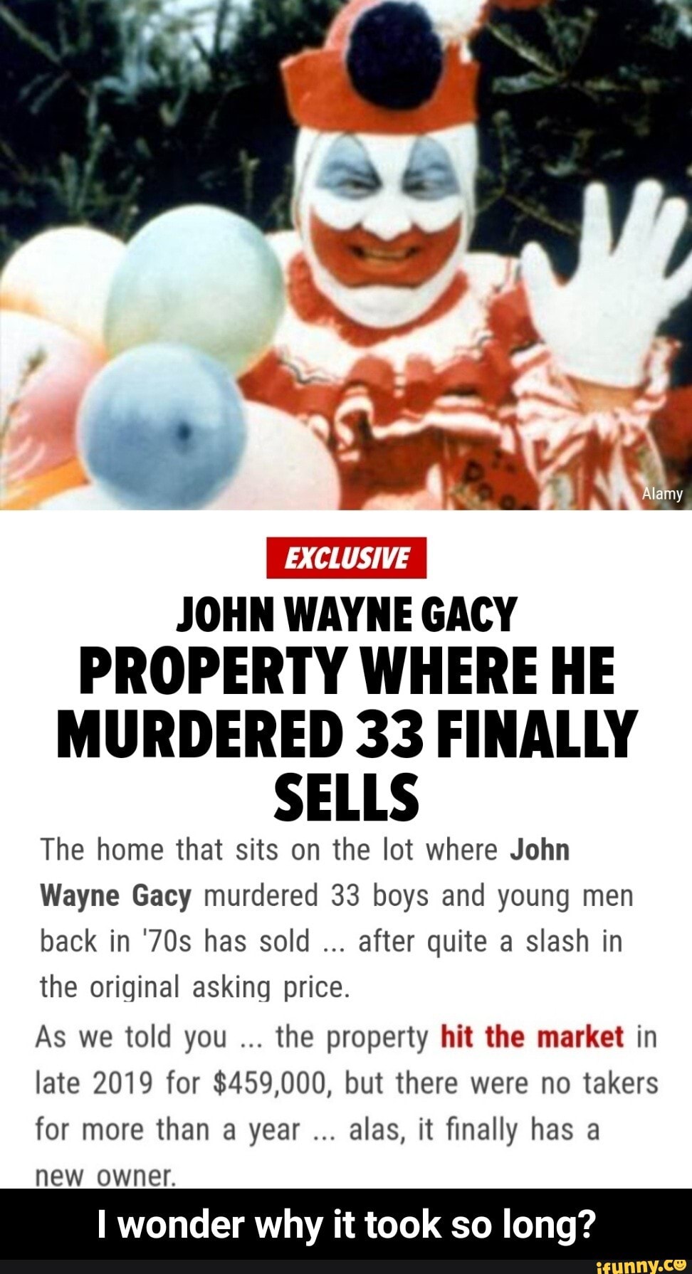 JOHN WAYNE GACY
PROPERTY WHERE HE MURDERED 33 FINALLY SELLS
The home that sits on the lot where John
Wayne Gacy murdered 33 boys and young men back in has sold after quite a slash in the original asking price.
As we told you the property hit the market in late 2019 for $459,000, but there were no takers for more than a year alas, it finally has a new _owner.
I wonder why it took so long? - I wonder why it took so long?