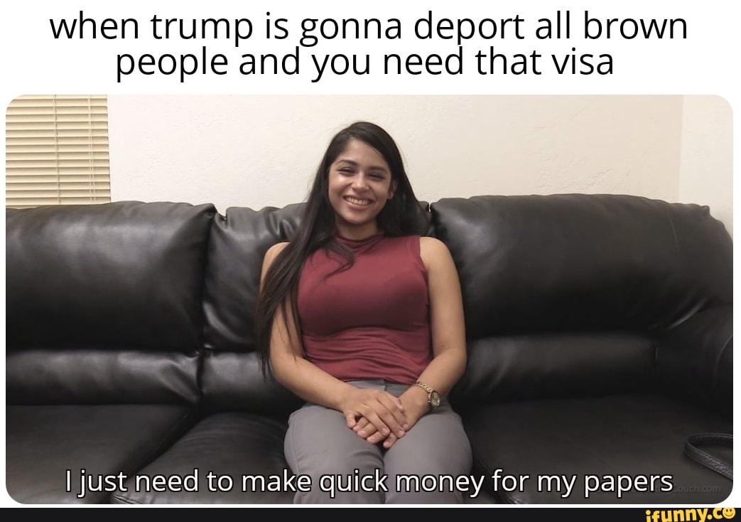 when trump is gonna deport all brown people and you need that visa I justun...