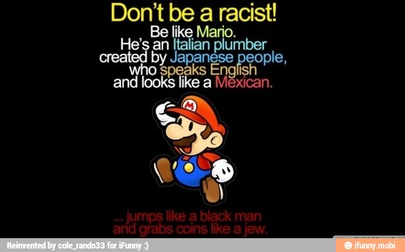 Dont be a racist!
Be like Mario.
He's an Italian plumber
E
por
who Speaks
and looks like a
A