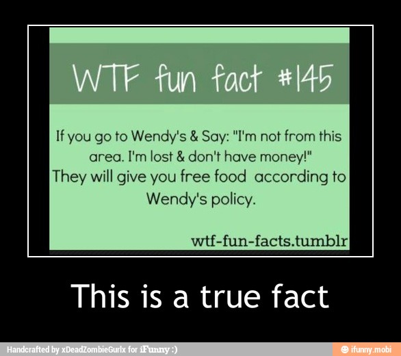 If you go to Wendy's Say: "I'm not from this
They will give you free food according to
Wendy's policy.
wtf-fun-facts.tumblr
This is a true fact - This is a true fact