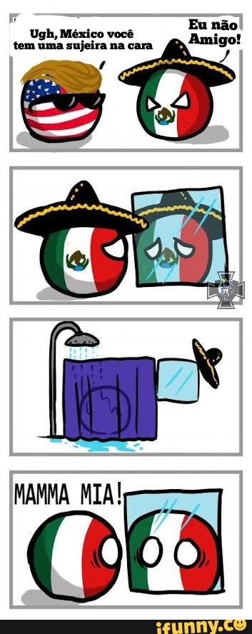 Ugh, México você
Eli
tem uma sujeira na cara
Amigo!