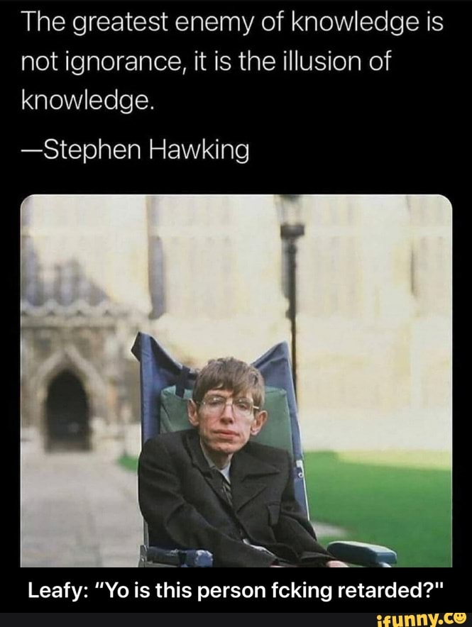 The greatest enemy of knowledge is not ignorance, it is the illusion of knowledge.
-Stephen Hawking
Leafy: "Yo is this person fcking retarded?" - Leafy: “Yo is this person fcking retarded?"