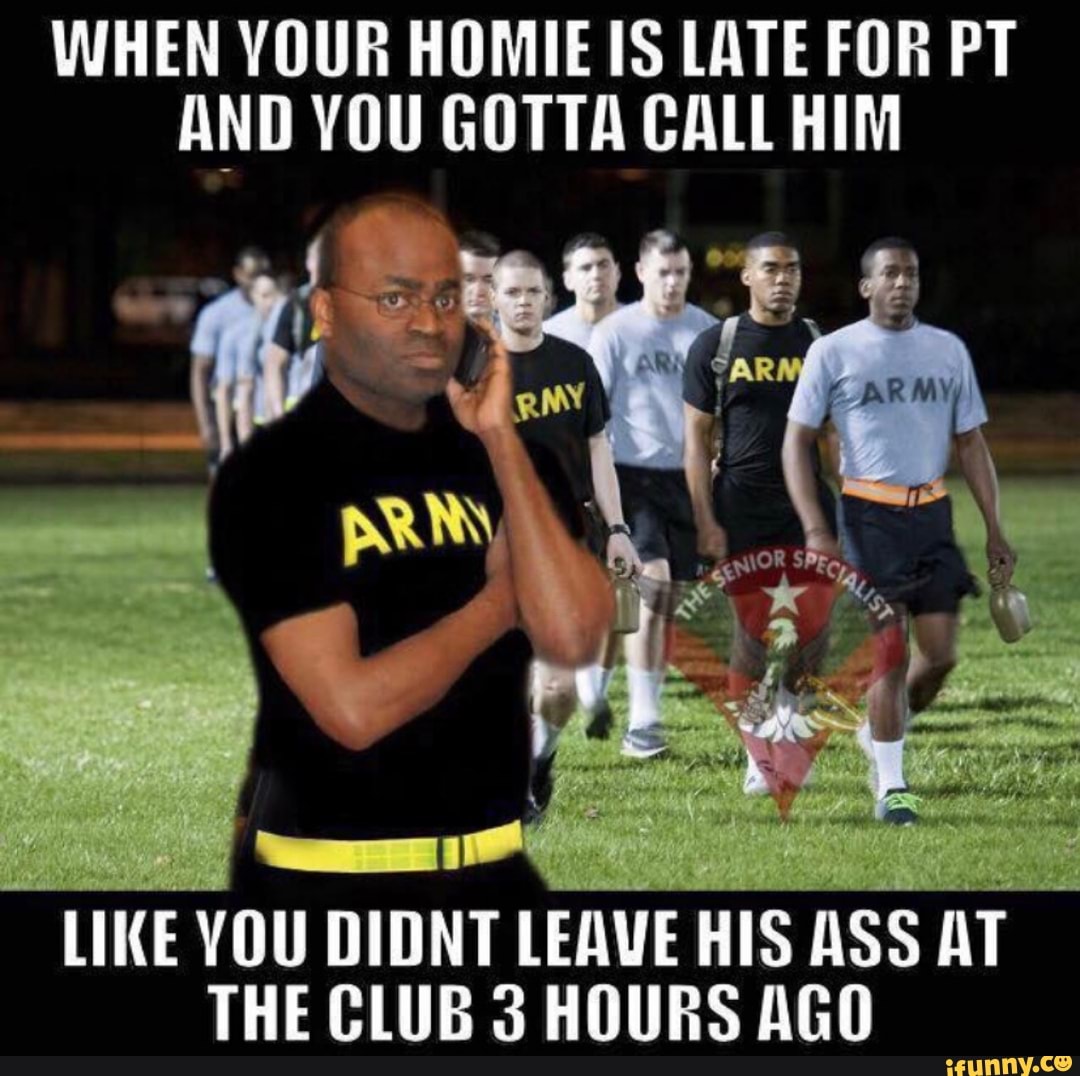 WHEN YOUR HOMIE IS LATE FOR PT
AND YOU GOTTA CALL HIM
LIKE YOU DIDNT LEAVE HIS ASS AT
THE CLUB 3 HOURS AGO
