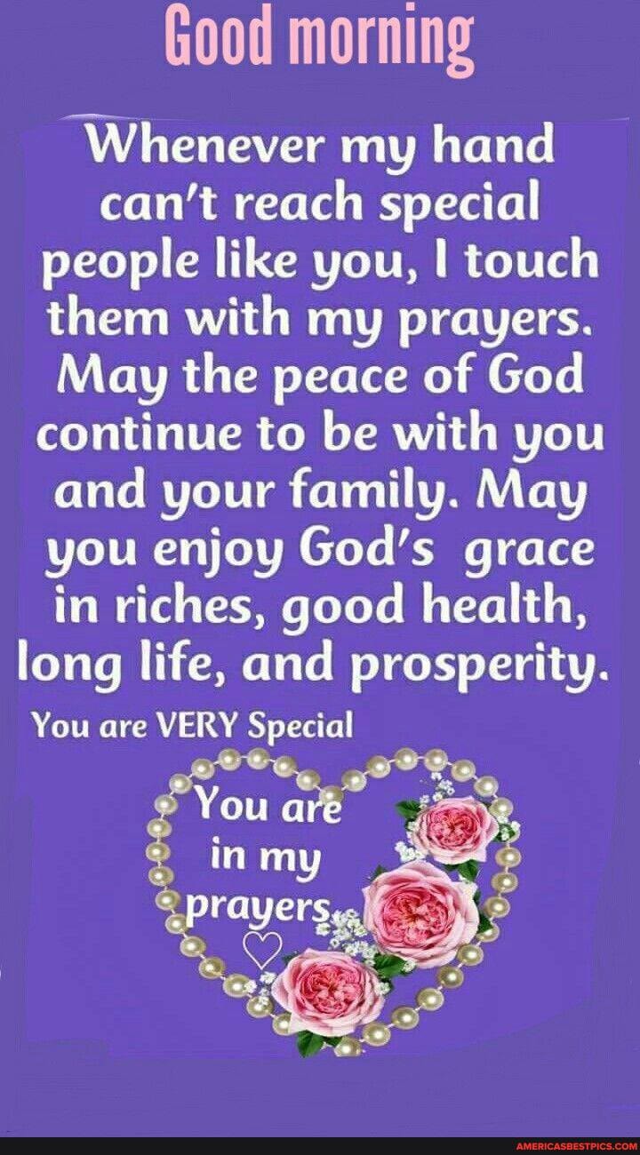 Good morning
Whenever my hand can't reach special people like you, I touch them with my prayers.
May the peace of God continue to be with you and your family. May you enjoy God's grace in riches, good health, long life, and prosperity.
You are VERY Special
are
in my
"prayers,,