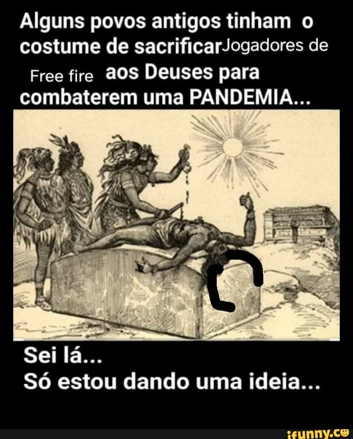 Alguns povos antigos tinham o
costume de sacrificarJogadores de
Free fire aos Deuses para
combaterem uma PANDEMIA...
Só estou dando uma ideia...