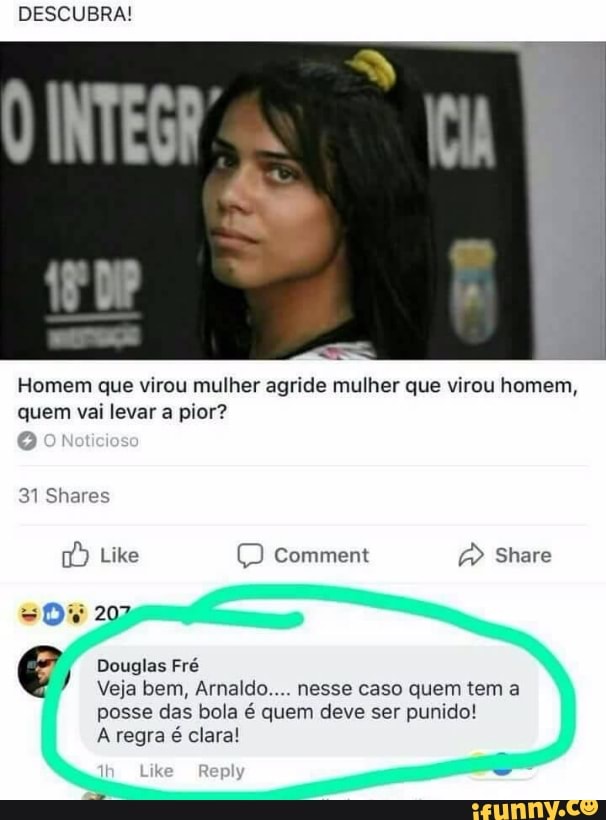 DESCUBRA!
Homem que virou mulher agride mulher que virou homem,
quem vai levar a pior?
€ Douglas Fré
Veja bem, Arnaldo.... nesse caso quem tem a
posse das bola é quem deve ser punido!
A regra é clara!