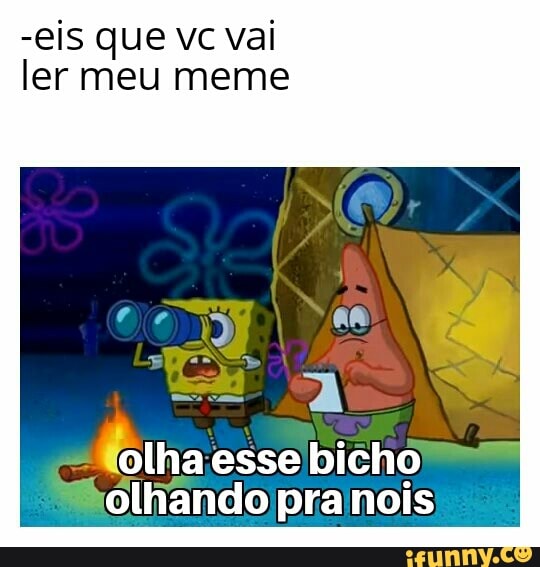-eis que vc vai
ler meu meme
Sue esse bicho
"holhando/prainois