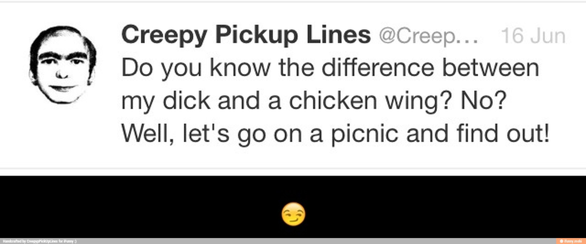 Creepy Pickup Lines Sl Do you know the difference between
my dick and a chicken wing? No?
Well, let's go on a picnic and find out! - π