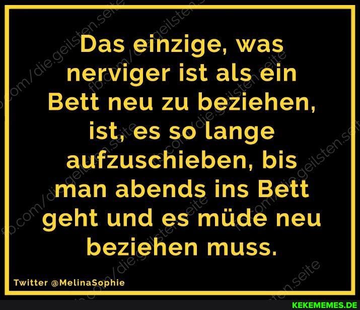 Das einzige, was nerviger ist als ein
Bett neu zu beziehen, ist, es so lange aufzuschieben, bis man abends ins Bett geht und es müde neu beziehen muss.
Twitter &MelinaSophie