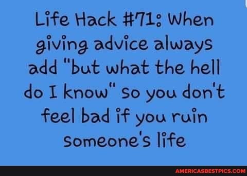 Life Hack #713 When giving advice always add "but what the hell do I know" So you don't feel bad if you ruin
Someone's life