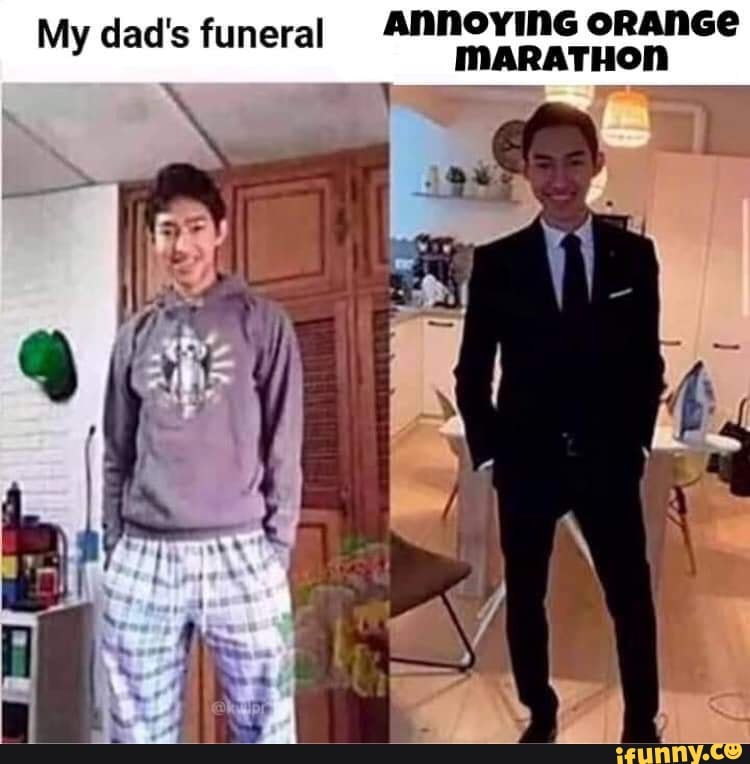ANNOYING oRANGe
My dad's funeral MARATHON