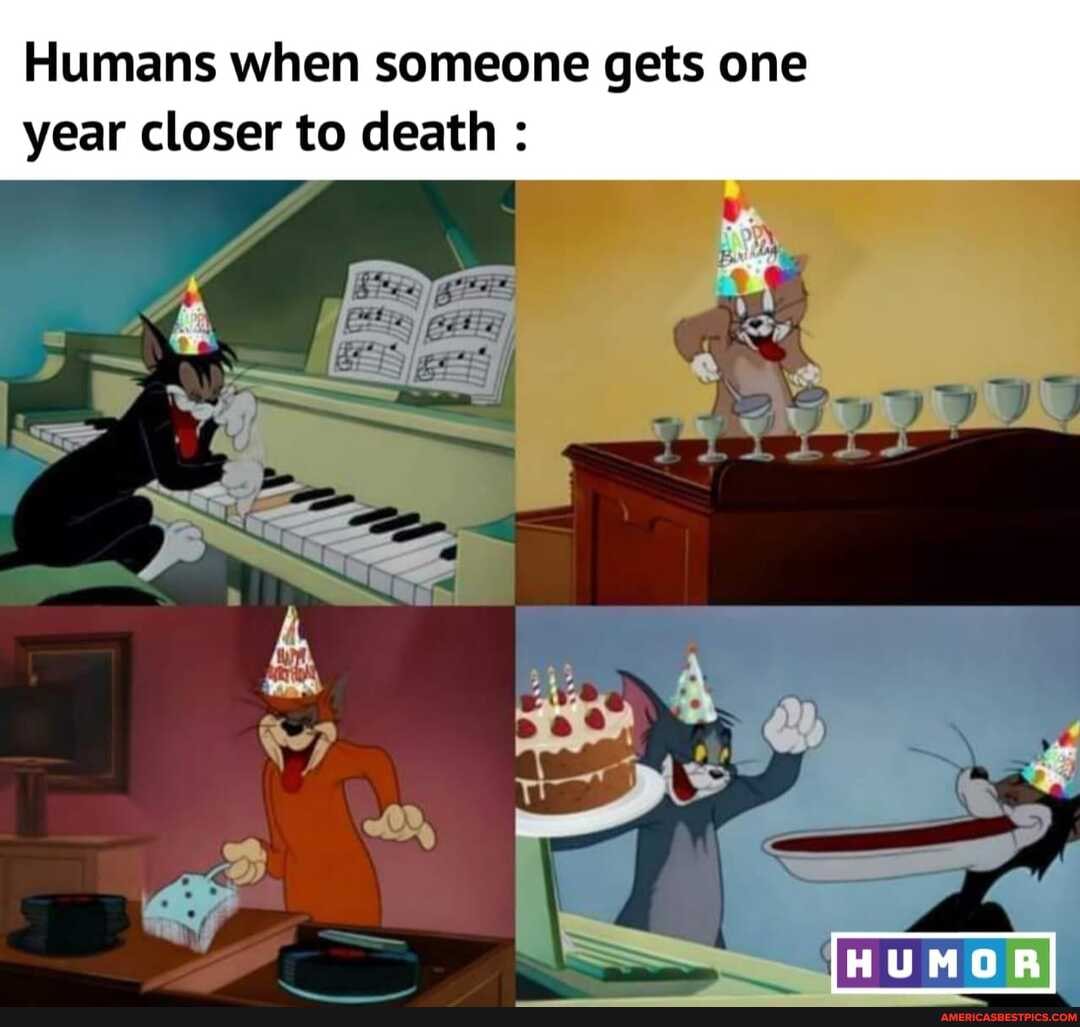 Humans when someone gets one year closer to death :