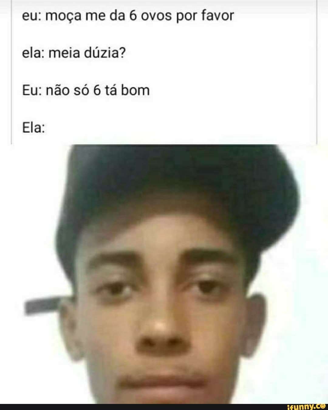 eu: moça me da 6 ovos por favor
ela: meia dúzia?
Eu: não só 6 tá bom