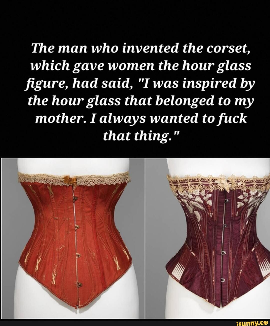 The man who invented the corset, which gave women the hour glass figure