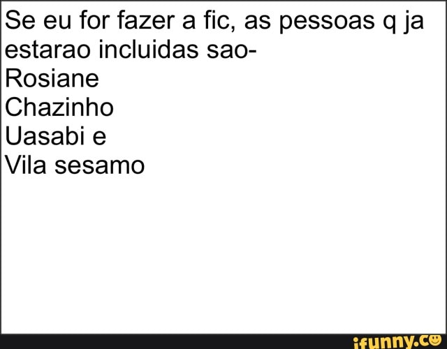 Se eu for fazer a fic, as pessoas q ja
estarao incluidas sao-
Rosiane
Chazinho
Uasabi e
Vila sesamo