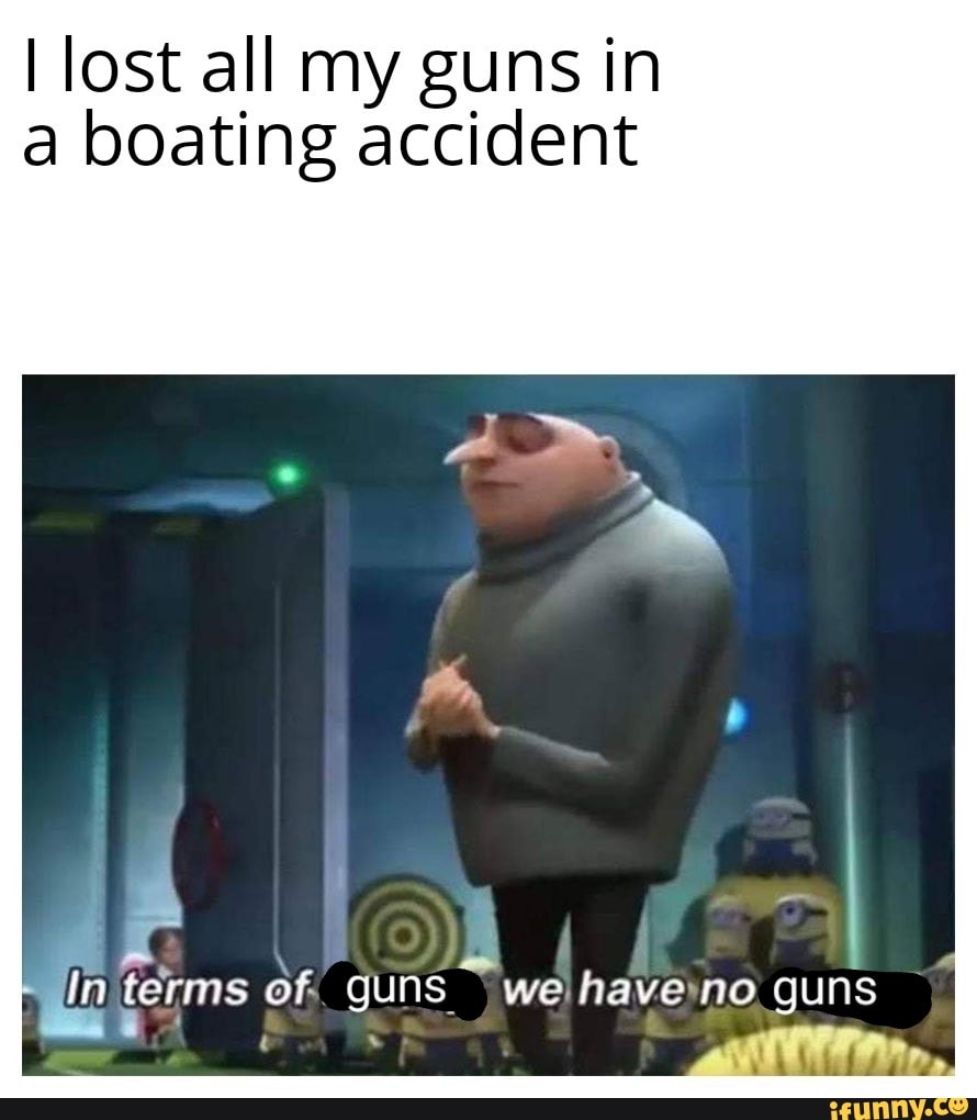 Lost all my guns in a boating accident terms of. guns we have guns iFunny
