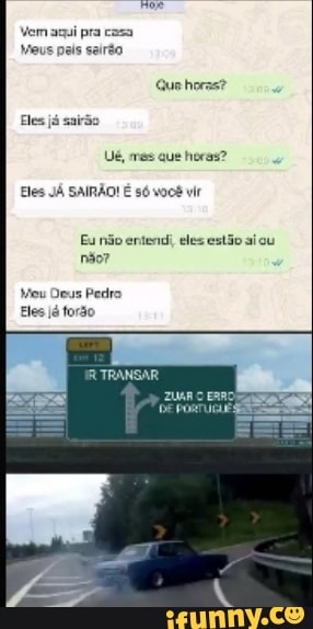 Vem pra casa
Que horas?
Eles já sairão
Ué, res que horas?
Eles JÁ SAIRÃO! só você vir
Eu não entend; eles estão aiou não?
Meu Deus Pedro
Eles já forão
TRANSAR