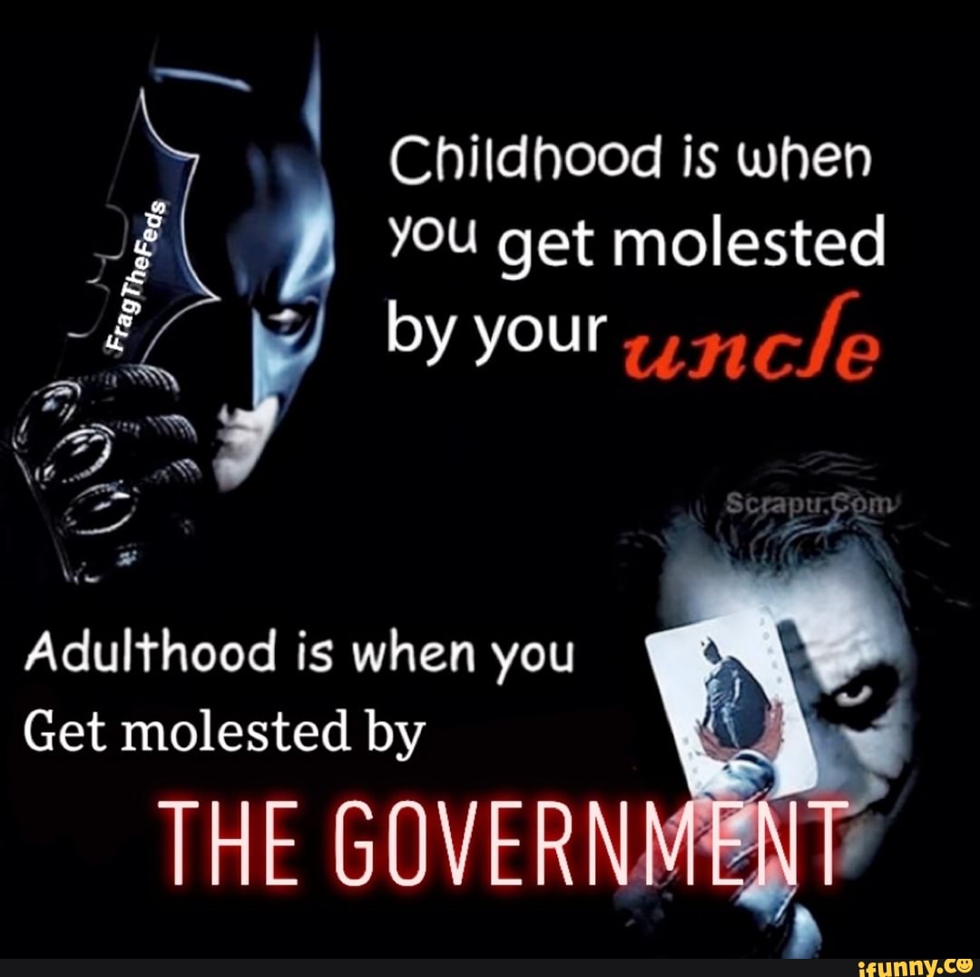 Childhood is when
E YOU get molested
as af by your ¿1390
Le
Adulthood is when you
Get molested by
THE
GOVERNMENT
