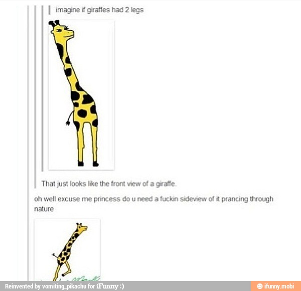 I imagine é giraffes had
That just looks like the front view ot a giraffe
oh well excuse me princess do u need a fuckin sideview of it prancing through
nature
4