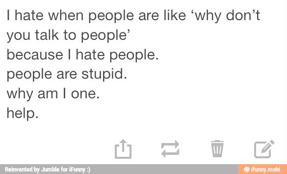 I hate when people are like 'why don't
you talk to people'
because I hate people.
people are stupid.
why am I one.
help.