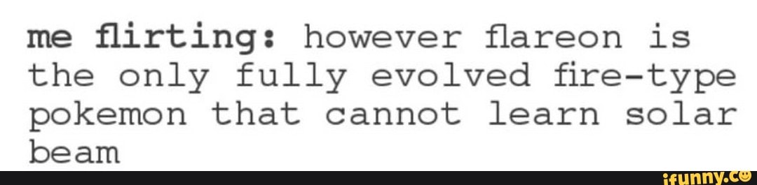 Me ﬂirting However ﬂareon Is The Only Fully Evolved ﬁre Type Pokemon That Cannot Learn Solar Beam Ifunny
