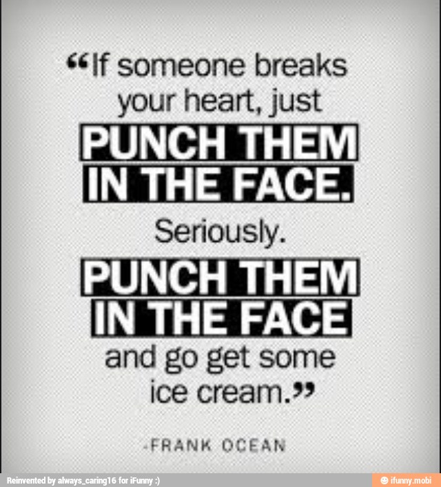 ss If someone breaks
your heart, just
PUNCH THEM
IN THE
FACE. Seriously.
PUNCH
THEM
IN THE FACE
and go get some
ice cream."
FRANK OCEAN